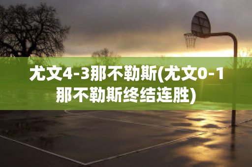 尤文4-3那不勒斯(尤文0-1那不勒斯终结连胜)