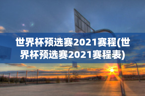 世界杯预选赛2021赛程(世界杯预选赛2021赛程表)