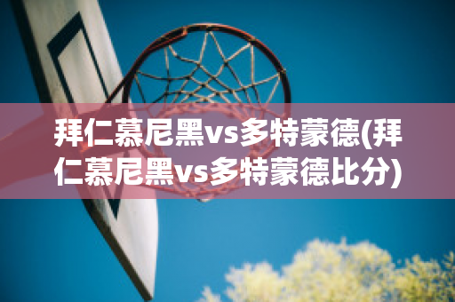 拜仁慕尼黑vs多特蒙德(拜仁慕尼黑vs多特蒙德比分)