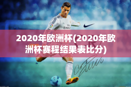 2020年欧洲杯(2020年欧洲杯赛程结果表比分)