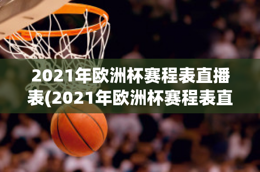 2021年欧洲杯赛程表直播表(2021年欧洲杯赛程表直播表欧洲杯16强)