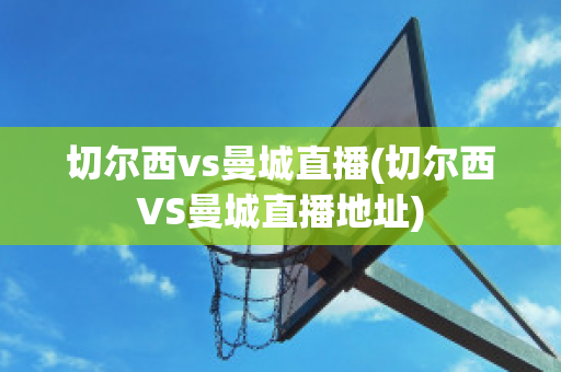 切尔西vs曼城直播(切尔西VS曼城直播地址)