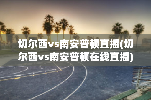 切尔西vs南安普顿直播(切尔西vs南安普顿在线直播)