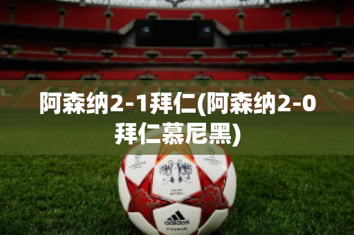 阿森纳2-1拜仁(阿森纳2-0拜仁慕尼黑)