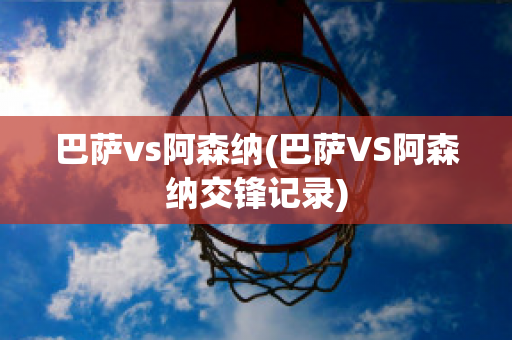 巴萨vs阿森纳(巴萨VS阿森纳交锋记录)