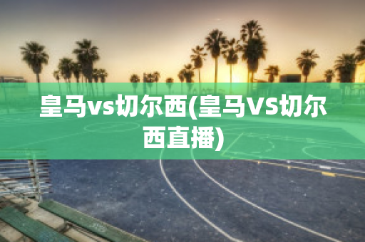 皇马vs切尔西(皇马VS切尔西直播)