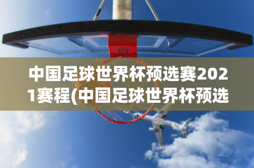 中国足球世界杯预选赛2021赛程(中国足球世界杯预选赛2021赛程表)