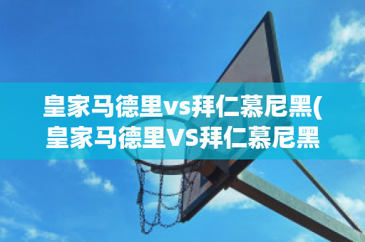 皇家马德里vs拜仁慕尼黑(皇家马德里VS拜仁慕尼黑前瞻)