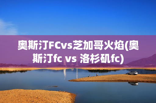 奥斯汀FCvs芝加哥火焰(奥斯汀fc vs 洛杉矶fc)