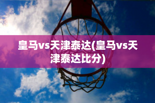 皇马vs天津泰达(皇马vs天津泰达比分)