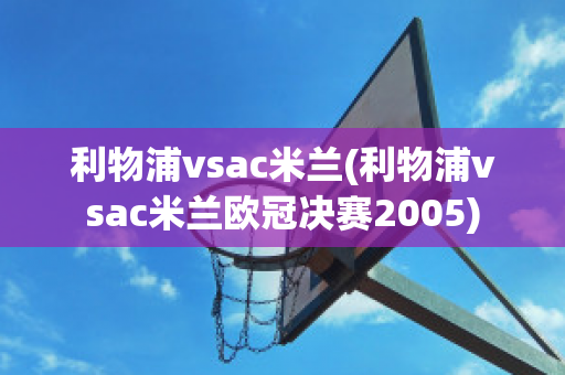 利物浦vsac米兰(利物浦vsac米兰欧冠决赛2005)