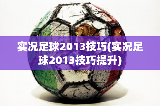 实况足球2013技巧(实况足球2013技巧提升)